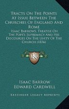 Tracts on the Points at Issue Between the Churches of England and Rome: Isaac Barrows, Treatise on the Pope's Supremacy and His Discourses on the Unit