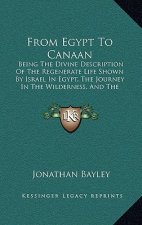 From Egypt to Canaan: Being the Divine Description of the Regenerate Life Shown by Israel in Egypt, the Journey in the Wilderness, and the C
