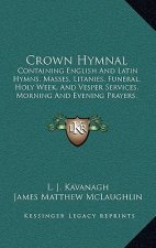 Crown Hymnal: Containing English and Latin Hymns, Masses, Litanies, Funeral, Holy Week, and Vesper Services, Morning and Evening Pra