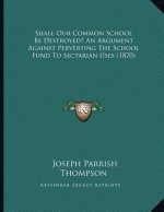 Shall Our Common School Be Destroyed? An Argument Against Perverting The School Fund To Sectarian Uses (1870)