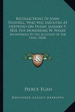 Recollections of John Thurtell, Who Was Executed at Hertford on Friday, January 9, 1824, for Murdering W. Weare: An Appendix to His Account of the Tri