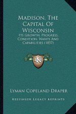Madison, the Capital of Wisconsin: Its Growth, Progress, Condition, Wants and Capabilities (1857)