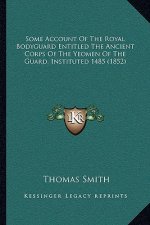 Some Account of the Royal Bodyguard Entitled the Ancient Corps of the Yeomen of the Guard, Instituted 1485 (1852)