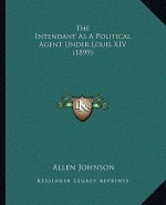 The Intendant as a Political Agent Under Louis XIV (1899)