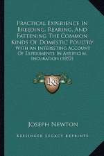 Practical Experience in Breeding, Rearing, and Fattening the Common Kinds of Domestic Poultry: With an Interesting Account of Experiments in Artificia