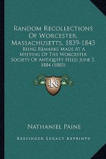 Random Recollections of Worcester, Massachusetts, 1839-1843: Being Remarks Made at a Meeting of the Worcester Society of Antiquity Held June 3, 1884 (