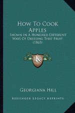 How to Cook Apples: Shown in a Hundred Different Ways of Dressing That Fruit (1865)