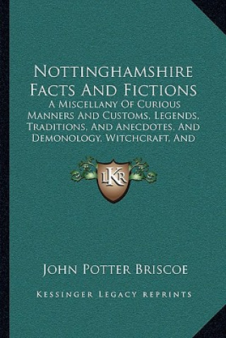 Nottinghamshire Facts and Fictions: A Miscellany of Curious Manners and Customs, Legends, Traditions, and Anecdotes, and Demonology, Witchcraft, and M
