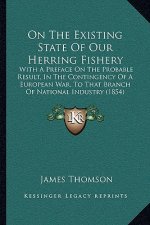 On the Existing State of Our Herring Fishery: With a Preface on the Probable Result, in the Contingency of a European War, to That Branch of National