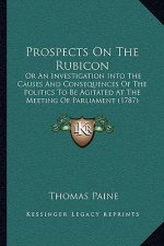 Prospects on the Rubicon: Or an Investigation Into the Causes and Consequences of the Politics to Be Agitated at the Meeting of Parliament (1787