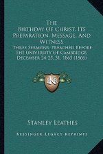 The Birthday of Christ, Its Preparation, Message, and Witness: Three Sermons, Preached Before the University of Cambridge, December 24-25, 31, 1865 (1