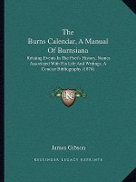 The Burns Calendar, a Manual of Burnsiana: Relating Events in the Poet's History, Names Associated with His Life and Writings, a Concise Bibliography