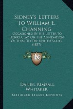 Sidney's Letters to William E. Channing: Occasioned by His Letter to Henry Clay, on the Annexation of Texas to the United States (1837)