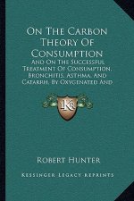 On the Carbon Theory of Consumption: And on the Successful Treatment of Consumption, Bronchitis, Asthma, and Catarrh, by Oxygenated and Medicated Inha