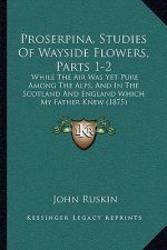 Proserpina, Studies of Wayside Flowers, Parts 1-2: While the Air Was Yet Pure Among the Alps, and in the Scotland and England Which My Father Knew (18