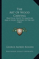 The Art Of Wood Carving: Practical Hints To Amateurs And A Short History Of The Art (1867)