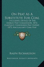 On Peat as a Substitute for Coal: Including Details of the Dublin Peat Commission, 1872; Clayton's Condensed-Peat Patent, 1873; MacCallum's Coal-Peat