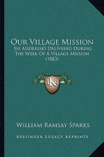 Our Village Mission: Six Addresses Delivered During the Week of a Village Mission (1883)