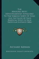 The Manures Most Advantageously Applicable to the Various Sorts of Soils: And the Causes of Their Beneficial Effect, in Each Particular Instance (1806