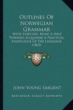 Outlines of Norwegian Grammar: With Exercises, Being a Help Towards Acquiring a Practical Knowledge of the Language (1865)