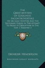 The Great Mystery of Godliness Incontrovertible: Or Sir Isaac Newton and the Socinians Foiled in the Attempt to Prove a Corruption in the Text, 1 Timo