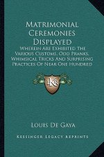 Matrimonial Ceremonies Displayed: Wherein Are Exhibited the Various Customs, Odd Pranks, Whimsical Tricks and Surprising Practices of Near One Hundred