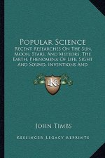 Popular Science: Recent Researches on the Sun, Moon, Stars, and Meteors, the Earth, Phenomena of Life, Sight and Sound, Inventions and