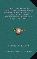 Lectures Addressed to Teachers on Preparation for Obtaining Science Certificates, Lecture 1, on Botany: And the Method of Teaching a Science Class (18
