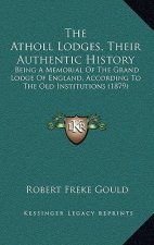 The Atholl Lodges, Their Authentic History: Being A Memorial Of The Grand Lodge Of England, According To The Old Institutions (1879)