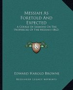 Messiah as Foretold and Expected: A Course of Sermons on the Prophecies of the Messiah (1862)