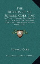 The Reports of Sir Edward Coke, Knt.: In Verse, Wherein the Name of Each Case and the Principal Points Are Contained in Two Lines (1826)