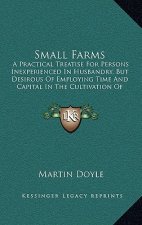 Small Farms: A Practical Treatise for Persons Inexperienced in Husbandry, But Desirous of Employing Time and Capital in the Cultiva