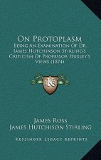 On Protoplasm: Being An Examination Of Dr. James Hutchinson Stirling's Criticism Of Professor Huxley's Views (1874)