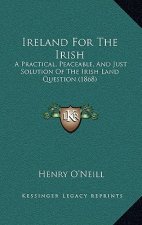 Ireland for the Irish: A Practical, Peaceable, and Just Solution of the Irish Land Question (1868)