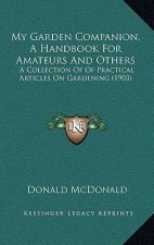 My Garden Companion, a Handbook for Amateurs and Others: A Collection of of Practical Articles on Gardening (1903)
