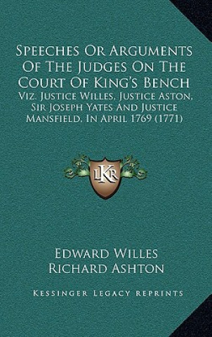 Speeches or Arguments of the Judges on the Court of King's Bench: Viz. Justice Willes, Justice Aston, Sir Joseph Yates and Justice Mansfield, in April