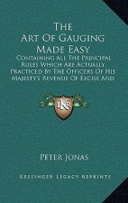 The Art of Gauging Made Easy: Containing All the Principal Rules Which Are Actually Practiced by the Officers of His Majesty's Revenue of Excise and