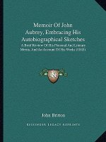 Memoir of John Aubrey, Embracing His Autobiographical Sketches: A Brief Review of His Personal and Literary Merits, and an Account of His Works (1845)