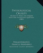 Physiological Cruelty: Or Fact V. Fancy, an Inquiry Into the Vivisection Question (1883)