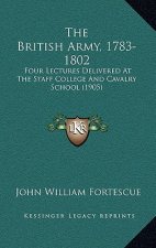 The British Army, 1783-1802: Four Lectures Delivered at the Staff College and Cavalry School (1905)