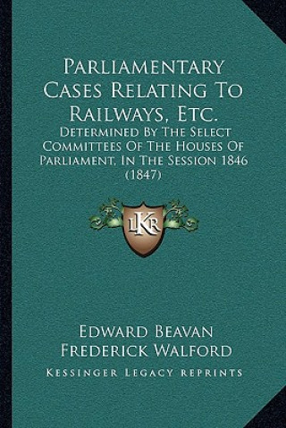 Parliamentary Cases Relating to Railways, Etc.: Determined by the Select Committees of the Houses of Parliament, in the Session 1846 (1847)