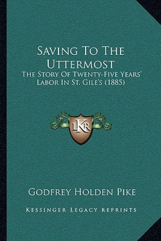 Saving To The Uttermost: The Story Of Twenty-Five Years' Labor In St. Gile's (1885)