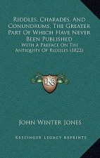 Riddles, Charades, and Conundrums, the Greater Part of Which Have Never Been Published: With a Preface on the Antiquity of Riddles (1822)