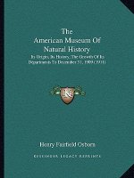 The American Museum Of Natural History: Its Origin, Its History, The Growth Of Its Departments To December 31, 1909 (1911)