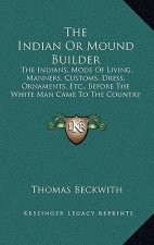 The Indian or Mound Builder: The Indians, Mode of Living, Manners, Customs, Dress, Ornaments, Etc., Before the White Man Came to the Country (1911)