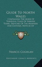 Guide to North Wales: Containing the Mode of Traveling Plans of Various Tours, Sketches of the Manners and Customs, Notices of Historical Ev