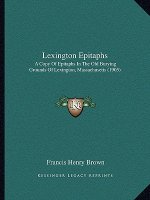 Lexington Epitaphs: A Copy Of Epitaphs In The Old Burying Grounds Of Lexington, Massachusetts (1905)