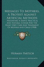 Messages to Mothers, a Protest Against Artificial Methods: Presenting a Simple Practical and Natural Scheme for the Right Diet, Care and Treatment of