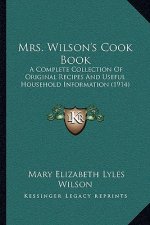Mrs. Wilson's Cook Book: A Complete Collection of Original Recipes and Useful Household Information (1914)