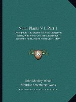 Natal Plants V1, Part 1: Descriptions and Figures of Natal Indigenous Plants, with Notes on Their Distribution, Economic Value, Native Names, E